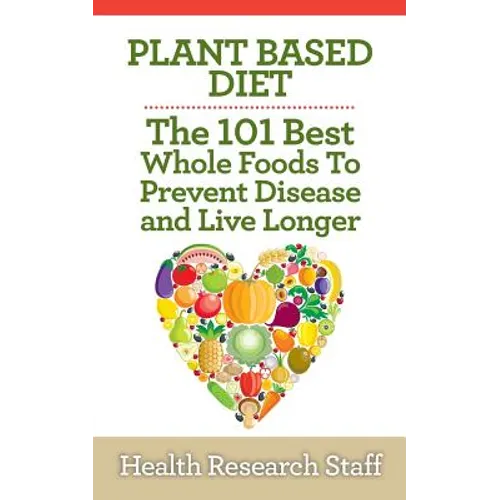 Plant Based Diet: The 101 Best Whole Foods To Prevent Disease And Live Longer