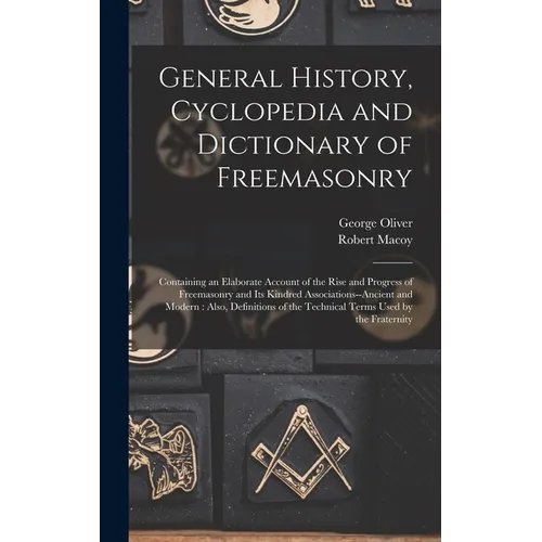 General History, Cyclopedia and Dictionary of Freemasonry: Containing an Elaborate Account of the Rise and Progress of Freemasonry and Its Kindred Ass
