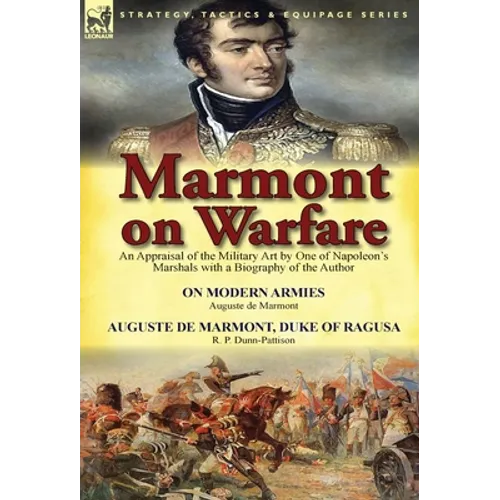 Marmont on Warfare: An Appraisal of the Military Art by One of Napoleon's Marshals with a Biography of the Author-On Modern Armies by Augu