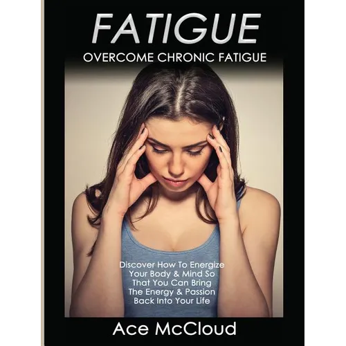 Fatigue: Overcome Chronic Fatigue: Discover How To Energize Your Body & Mind So That You Can Bring The Energy & Passion Back Into Your Life