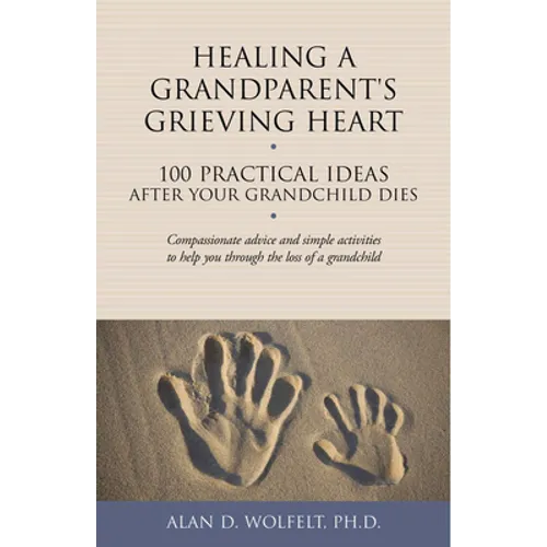 Healing a Grandparent's Grieving Heart: 100 Practical Ideas After Your Grandchild Dies