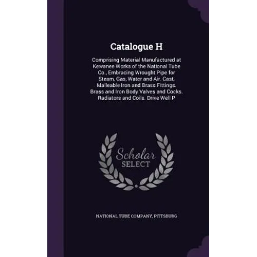 Catalogue H: Comprising Material Manufactured at Kewanee Works of the National Tube Co., Embracing Wrought Pipe for Steam, Gas, Wat
