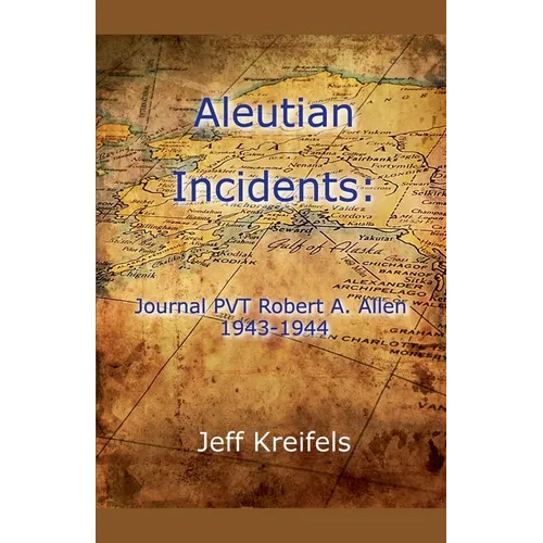 Aleutian Incidents: Journal of PVT Robert A. Allen 1943-1944