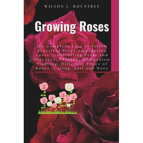 Growing Roses: the complete Easy to follow practical Steps on planting roses, Controlling Pests and Diseases, Pruning, Companion Plan