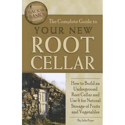 The Complete Guide to Your New Root Cellar: How to Build an Underground Root Cellar and Use It for Natural Storage of Fruits and Vegetables