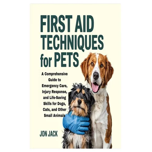 First Aid Techniques for Pets: A Comprehensive Guide to Emergency Care, Injury Response, and Life-Saving Skills for Dogs, Cats, and Other Small Animal
