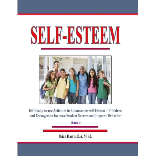 Self-Esteem: 150 Ready-to-use Activities to Enhance the Self-Esteem of Children and Teenagers to Increase Student Success and Improve Behavior