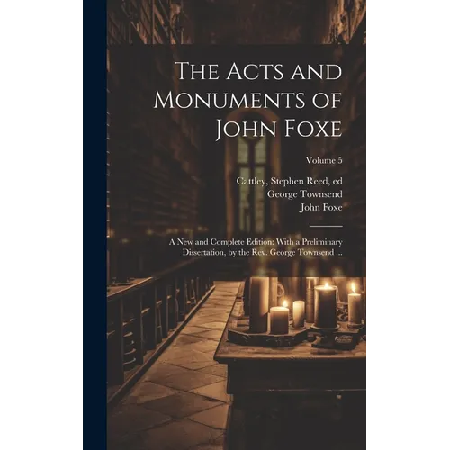 The Acts and Monuments of John Foxe: A New and Complete Edition: With a Preliminary Dissertation, by the Rev. George Townsend ...; Volume 5