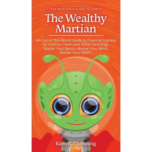 The Wealthy Martian: An Out-Of-This-World Guide to Financial Literacy for Parents, Teens and Other Earthlings. Master Your Basics, Master Your Mind, M