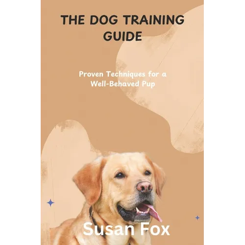 The Dog Training Guide: Proven Techniques for a Well-Behaved Pup