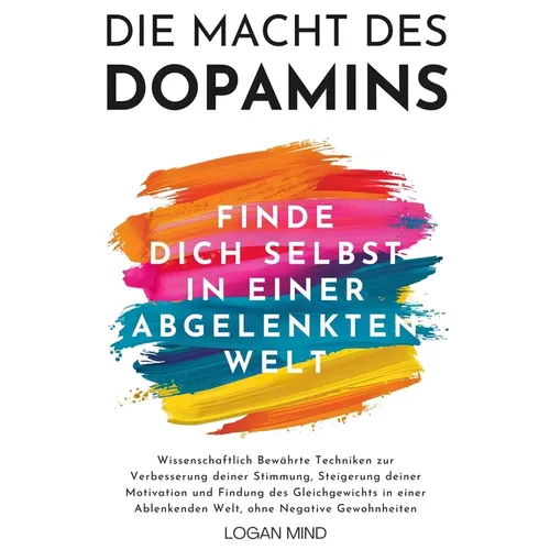 Die Macht des Dopamins: Wissenschaftlich Bewährte Techniken zur Stimmungsverbesserung, Motivationssteigerung und Gleichgewichtsfindung in einer Ablenk