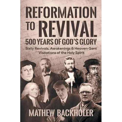 Reformation to Revival, 500 Years of God's Glory: Sixty Revivals, Awakenings and Heaven-Sent Visitations of the Holy Spirit