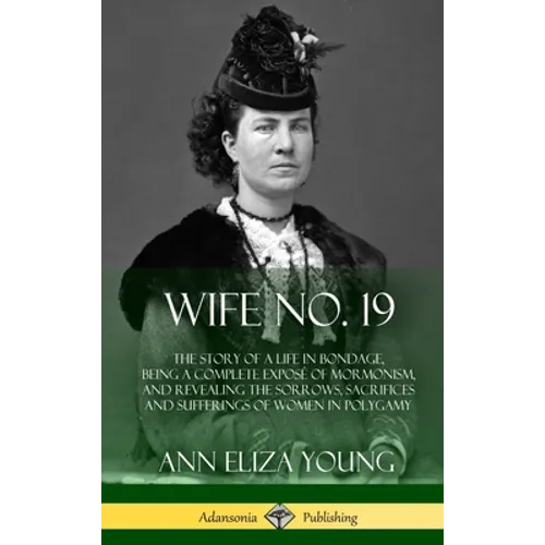 Wife No. 19: The Story of a Life in Bondage, Being a Complete Exposé of Mormonism, and Revealing the Sorrows, Sacrifices and Sufferings of Women in Po