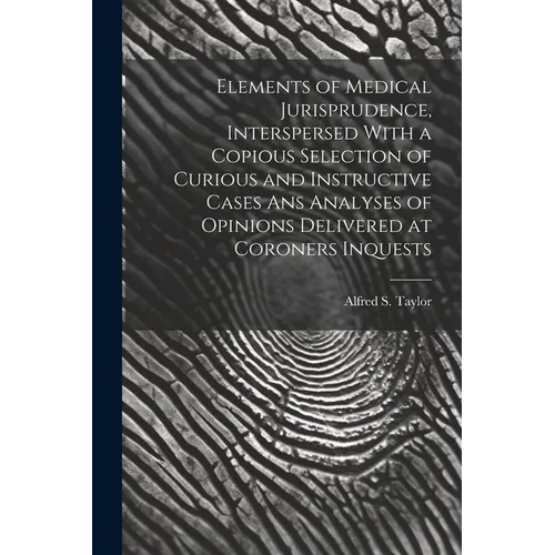 Elements of Medical Jurisprudence, Interspersed With a Copious Selection of Curious and Instructive Cases Ans Analyses of Opinions Delivered at Corone