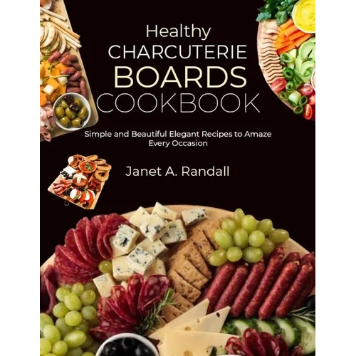 Healthy Charcuterie Boards Cookbook: Simple and Beautiful Elegant Recipes to Amaze Every Occasion