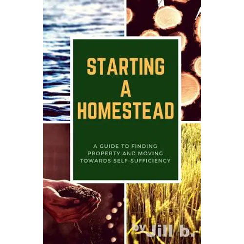 Starting a Homestead: A Guide to Finding Property and Moving Toward Self-Sufficiency