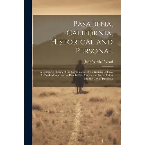 Pasadena, California, Historical and Personal; a Complete History of the Organization of the Indiana Colony, Its Establishment on the Rancho San Pascu