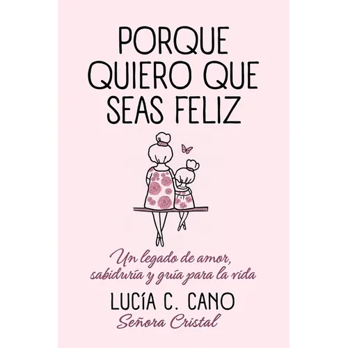 Porque quiero que seas feliz: Un legado de amor, sabiduría y guía para la vida