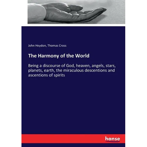 The Harmony of the World: Being a discourse of God, heaven, angels, stars, planets, earth, the miraculous descentions and ascentions of spirits