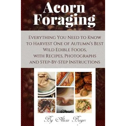 Acorn Foraging: Everything You Need to Know to Harvest One of Autumn's Best Wild Edible Foods, with Recipes, Photographs and Step-By-Step Instructions