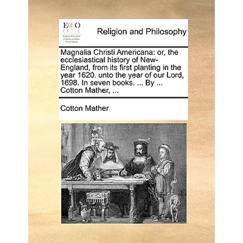 Magnalia Christi Americana: or, the ecclesiastical history of New-England, from its first planting in the year 1620. unto the year of our Lord, 16