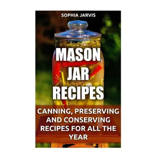 Mason Jar Recipes: Canning, Preserving and Conserving Recipes For All The Year