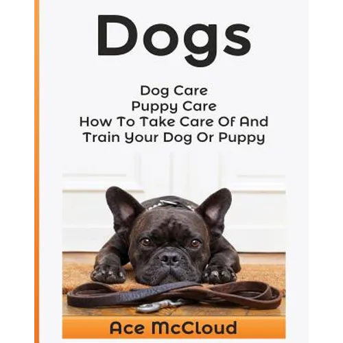 Dogs: Dog Care: Puppy Care: How To Take Care Of And Train Your Dog Or Puppy