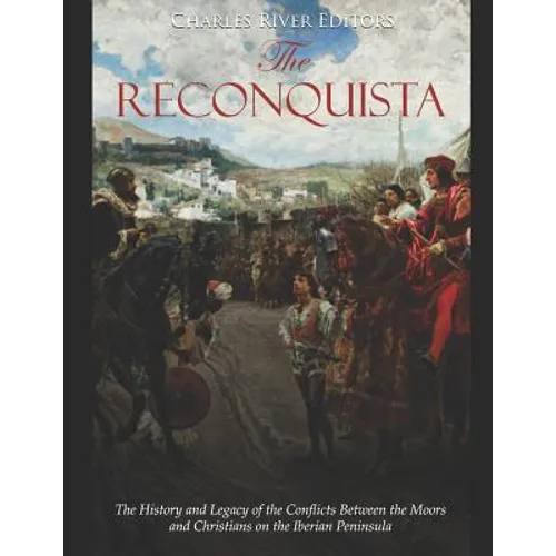 The Reconquista: The History and Legacy of the Conflicts Between the Moors and Christians on the Iberian Peninsula