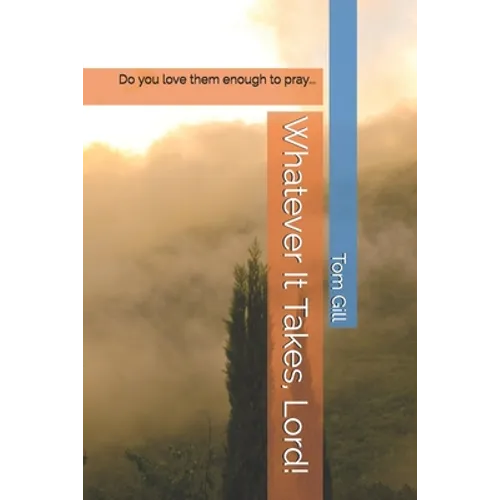 Whatever It Takes, Lord!: Do you love them enough to pray...