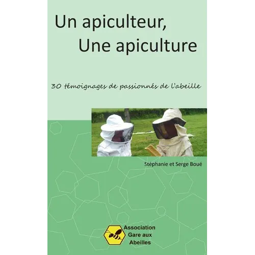 Un Apiculteur, une Apiculture: 30 témoignages de passionnés de l'abeille
