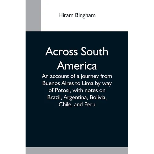 Across South America; An Account Of A Journey From Buenos Aires To Lima By Way Of Potosí, With Notes On Brazil, Argentina, Bolivia, Chile, And Peru