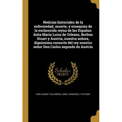 Noticias historiales de la enfermedad, muerte, y exsequias de la esclarecida reyna de las Españas doña Maria Luisa de Orleans, Borbon Stuart y Austria