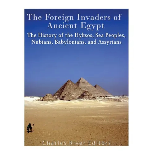 The Foreign Invaders of Ancient Egypt: The History of the Hyksos, Sea Peoples, Nubians, Babylonians, and Assyrians