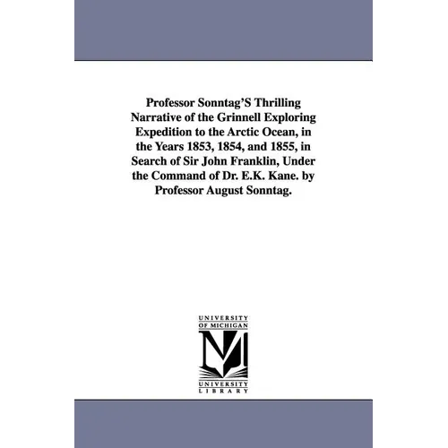 Professor Sonntag'S Thrilling Narrative of the Grinnell Exploring Expedition to the Arctic Ocean, in the Years 1853, 1854, and 1855, in Search of Sir