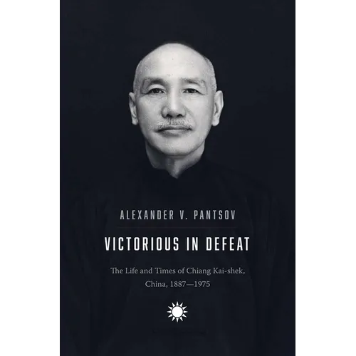 Victorious in Defeat: The Life and Times of Chiang Kai-Shek, China, 1887-1975