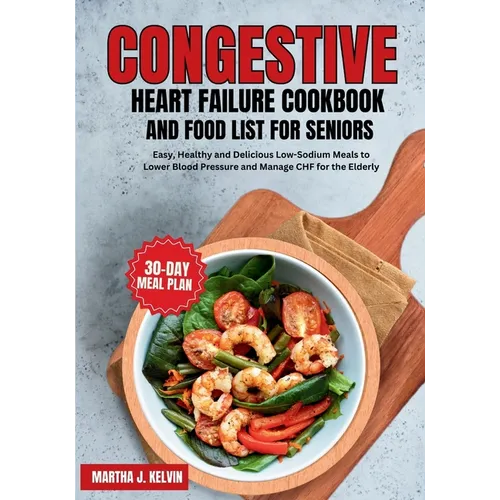 Congestive Heart Failure Cookbook and Food List for Seniors: Easy, Healthy and Delicious Low-Sodium Meals to Lower Blood Pressure and Manage CHF for t
