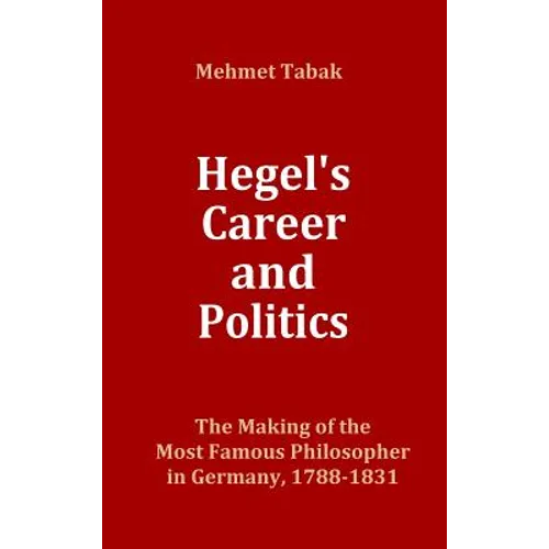 Hegel's Career and Politics: The Making of the Most Famous Philosopher in Germany, 1788-1831