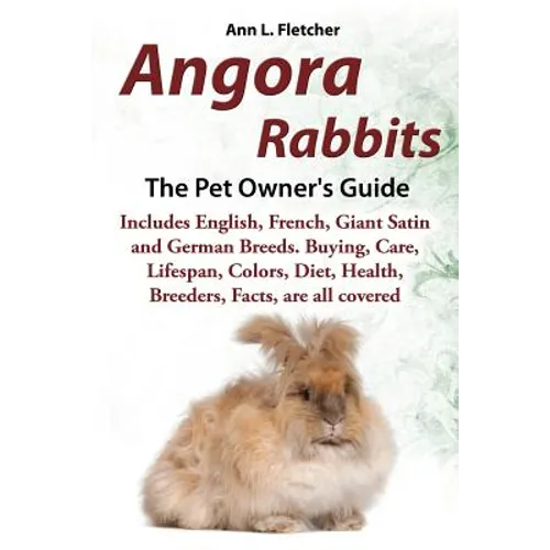 Angora Rabbits A Pet Owner's Guide: Includes English, French, Giant, Satin and German Breeds. Buying, Care, Lifespan, Colors, Diet, Health, Breeders,