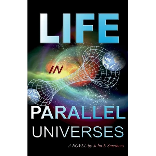 Life in Parallel Universes: A Novel by John E Smethers