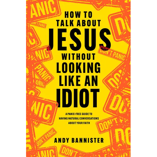 How to Talk about Jesus Without Looking Like an Idiot: A Panic-Free Guide to Having Natural Conversations about Your Faith