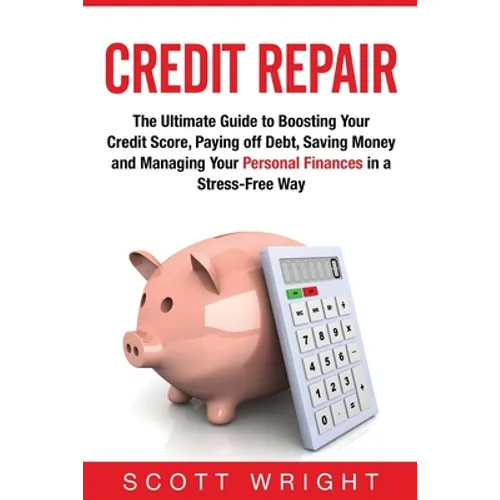 Credit Repair: The Ultimate Guide to Boosting Your Credit Score, Paying off Debt, Saving Money and Managing Your Personal Finances in a Stress-Free Wa