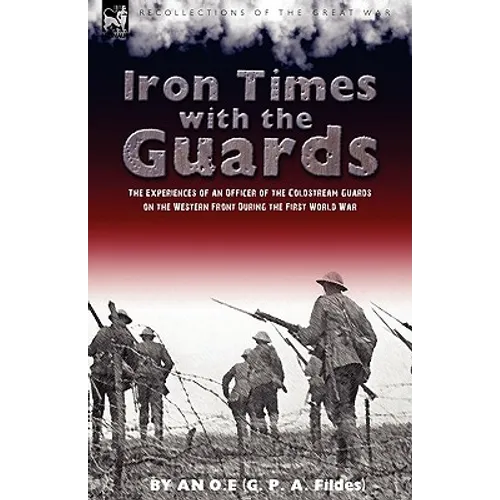 Iron Times With the Guards: the Experiences of an Officer of the Coldstream Guards on the Western Front During the First World War