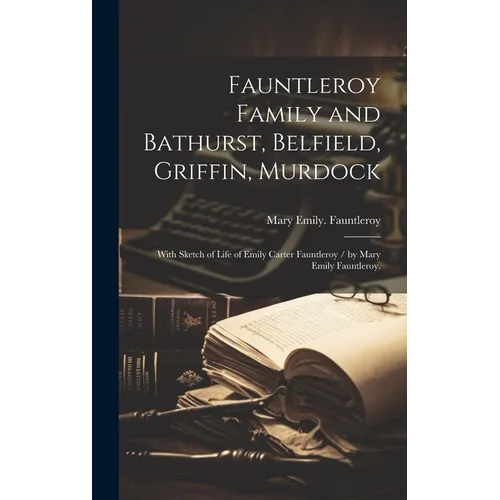 Fauntleroy Family and Bathurst, Belfield, Griffin, Murdock: With Sketch of Life of Emily Carter Fauntleroy / by Mary Emily Fauntleroy.