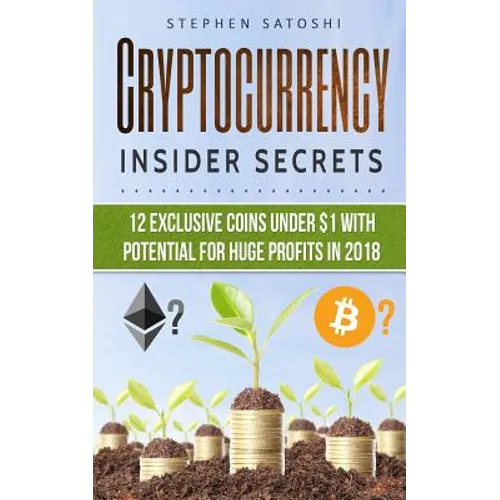 Cryptocurrency: Insider Secrets - 12 Exclusive Coins Under $1 with Potential for Huge Profits in 2018!