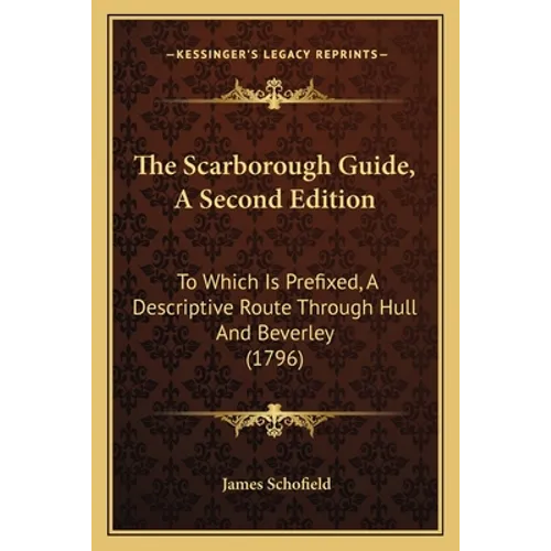 The Scarborough Guide, A Second Edition: To Which Is Prefixed, A Descriptive Route Through Hull And Beverley (1796)