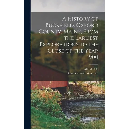 A History of Buckfield, Oxford County, Maine, From the Earliest Explorations to the Close of the Year 1900