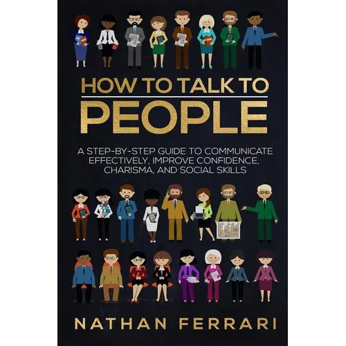 How to talk to people: A step-by-step Guide to Communicate Effectively, Improve Confidence, Charisma and Social Skills