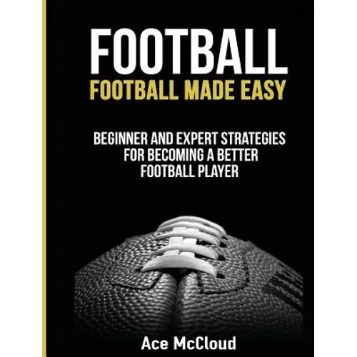 Football: Football Made Easy: Beginner and Expert Strategies For Becoming A Better Football Player