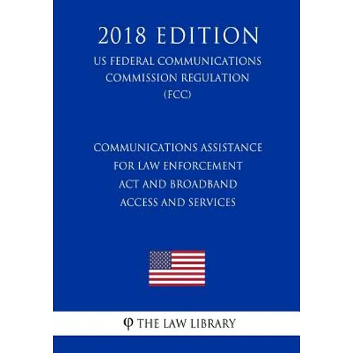 Communications Assistance for Law Enforcement Act and Broadband Access and Services (US Federal Communications Commission Regulation) (FCC) (2018 Edit