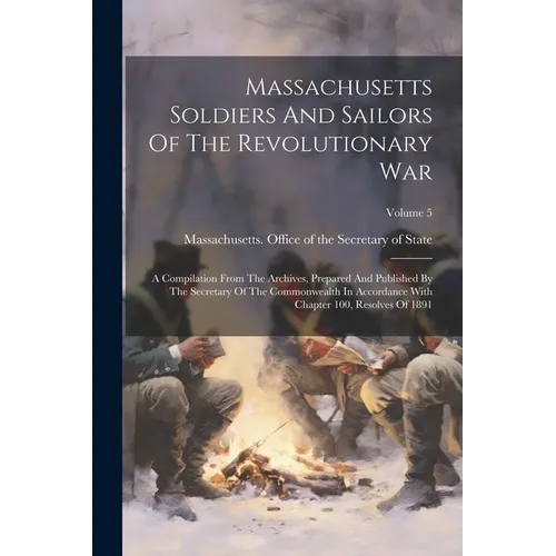 Massachusetts Soldiers And Sailors Of The Revolutionary War: A Compilation From The Archives, Prepared And Published By The Secretary Of The Commonwea